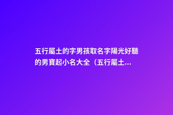 五行屬土的字男孩取名字陽光好聽的男寶起小名大全（五行屬土的男孩起名常用字庫）