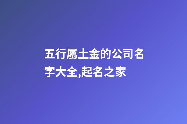 五行屬土金的公司名字大全,起名之家-第1張-公司起名-玄機派