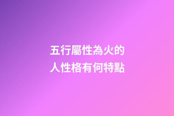 五行屬性為火的人性格有何特點