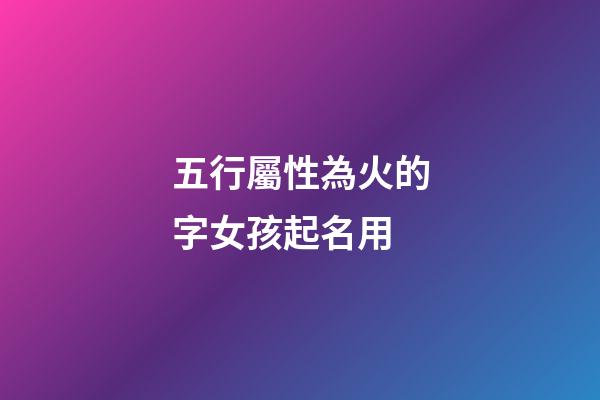 五行屬性為火的字女孩起名用(五行屬火字的女孩名字)-第1張-女孩起名-玄機派
