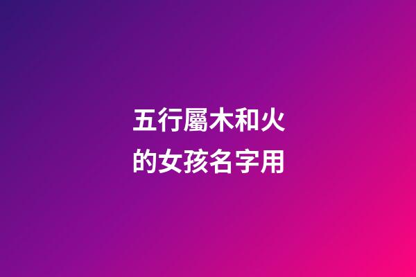 五行屬木和火的女孩名字用(五行屬木和火的女孩名字有哪些)-第1張-女孩起名-玄機派