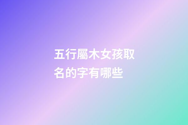 五行屬木女孩取名的字有哪些(女孩木屬性寓意好的字)-第1張-女孩起名-玄機派