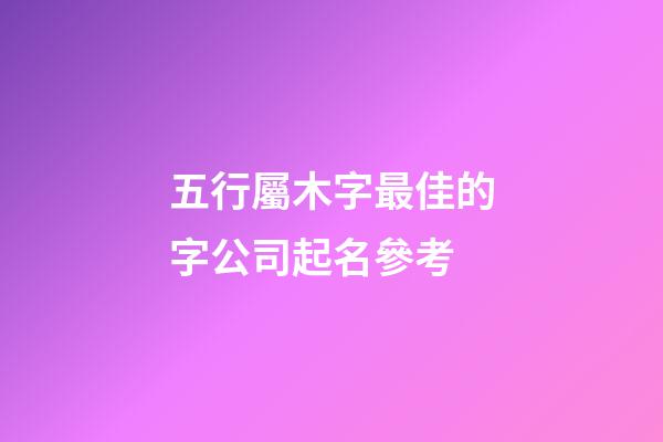五行屬木字最佳的字公司起名參考-第1張-公司起名-玄機(jī)派