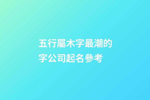 五行屬木字最潮的字公司起名參考-第1張-公司起名-玄機(jī)派
