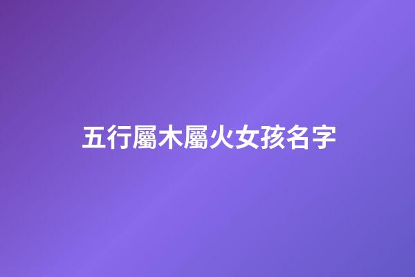 五行屬木屬火女孩名字(五行屬木屬火女孩名字有哪些)-第1張-女孩起名-玄機派