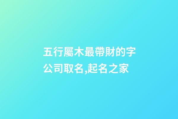 五行屬木最帶財的字公司取名,起名之家