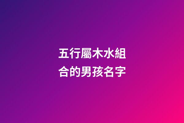 五行屬木水組合的男孩名字(五行屬水木組合的男名字大全)-第1張-男孩起名-玄機派