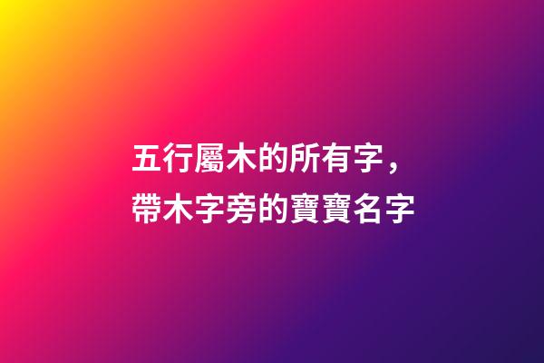 五行屬木的所有字，帶木字旁的寶寶名字-第1張-觀點-玄機派