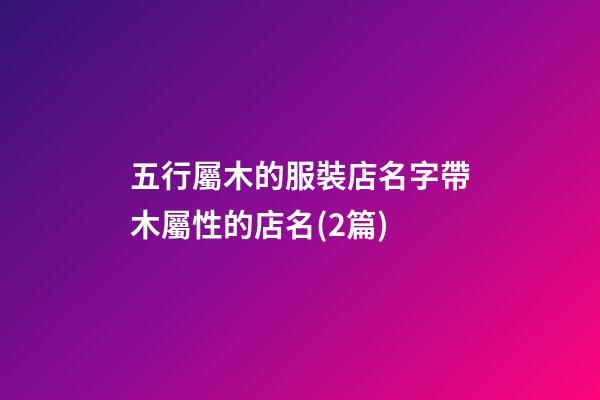 五行屬木的服裝店名字帶木屬性的店名(2篇)-第1張-店鋪起名-玄機派