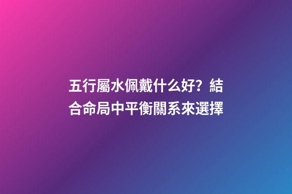 五行屬水佩戴什么好？結合命局中平衡關系來選擇