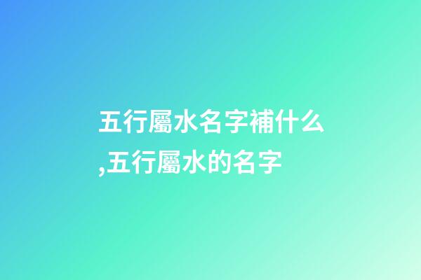 五行屬水名字補什么,五行屬水的名字-第1張-觀點-玄機派