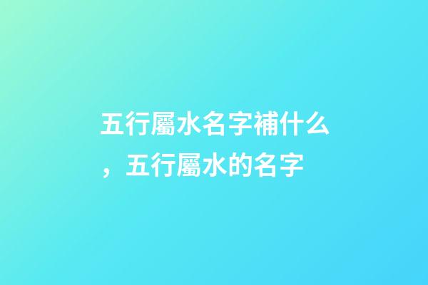 五行屬水名字補什么，五行屬水的名字-第1張-觀點-玄機派