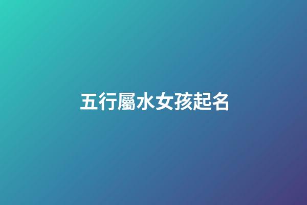 五行屬水女孩起名(五行屬水女孩起名常用字)-第1張-女孩起名-玄機(jī)派