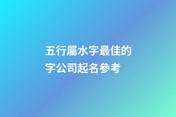 五行屬水字最佳的字公司起名參考-第1張-公司起名-玄機(jī)派