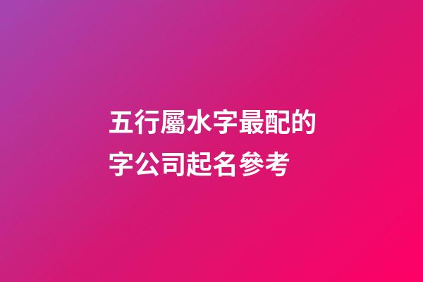 五行屬水字最配的字公司起名參考-第1張-公司起名-玄機派