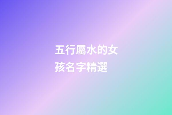 五行屬水的女孩名字精選(五行屬水的女孩名字寓意好的)-第1張-女孩起名-玄機派