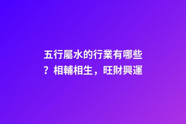 五行屬水的行業有哪些？相輔相生，旺財興運
