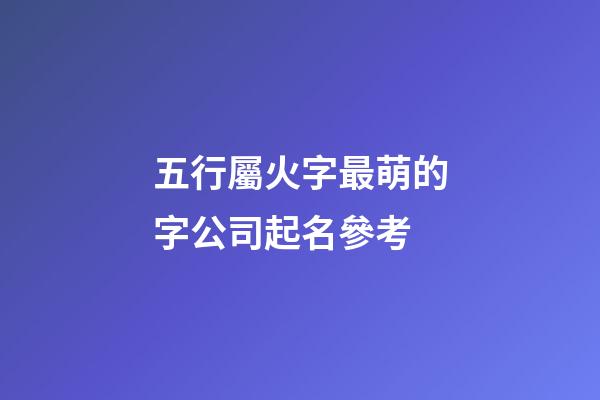 五行屬火字最萌的字公司起名參考-第1張-公司起名-玄機(jī)派