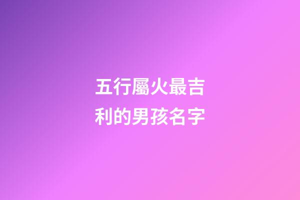 五行屬火最吉利的男孩名字(500個屬火的名字男孩)-第1張-男孩起名-玄機派