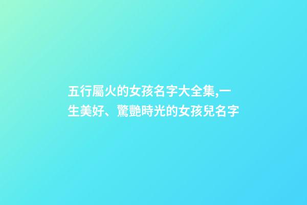五行屬火的女孩名字大全集,一生美好、驚艷時光的女孩兒名字-第1張-觀點-玄機派