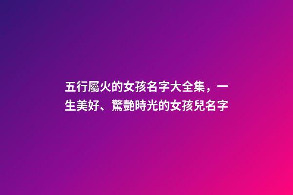 五行屬火的女孩名字大全集，一生美好、驚艷時光的女孩兒名字-第1張-觀點-玄機派