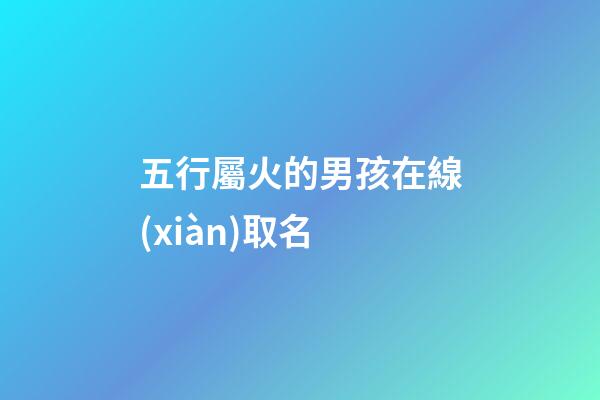 五行屬火的男孩在線(xiàn)取名(五行屬火的男孩名字有哪些)