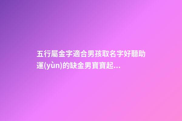 五行屬金字適合男孩取名字好聽助運(yùn)的缺金男寶寶起名字精選（五行屬金的男孩起名常用字庫）