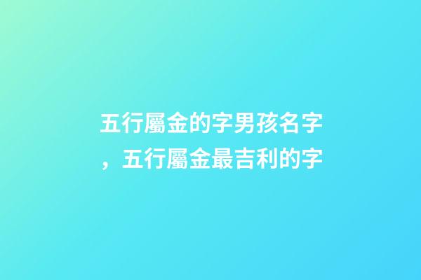 五行屬金的字男孩名字，五行屬金最吉利的字(寓意吉祥)-第1張-觀點(diǎn)-玄機(jī)派