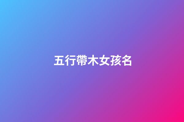 五行帶木女孩名(五行帶木女孩名字大全帶木屬性女寶寶起名)-第1張-女孩起名-玄機(jī)派