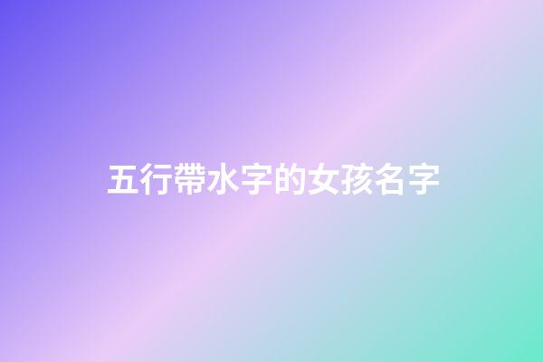 五行帶水字的女孩名字(五行屬水的名字女孩用字)-第1張-女孩起名-玄機派
