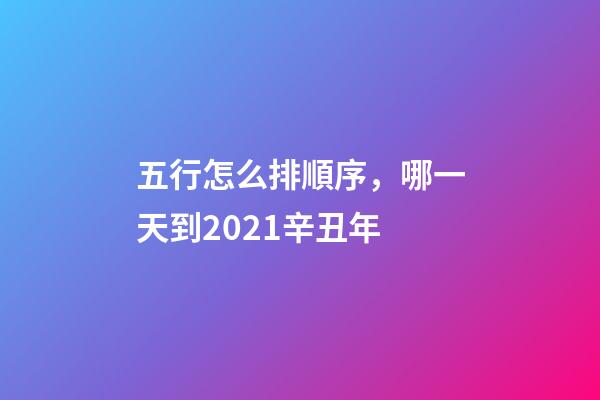 五行怎么排順序，哪一天到2021辛丑年-第1張-觀點-玄機派