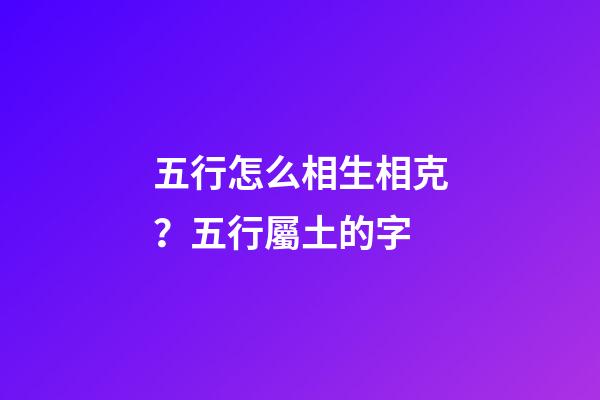 五行怎么相生相克？五行屬土的字