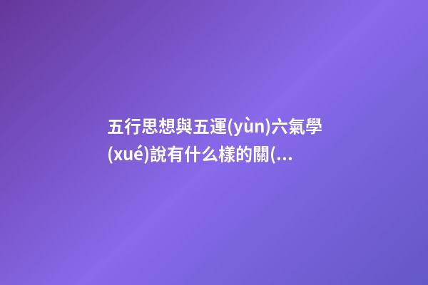 五行思想與五運(yùn)六氣學(xué)說有什么樣的關(guān)系