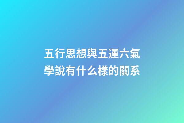 五行思想與五運六氣學說有什么樣的關系