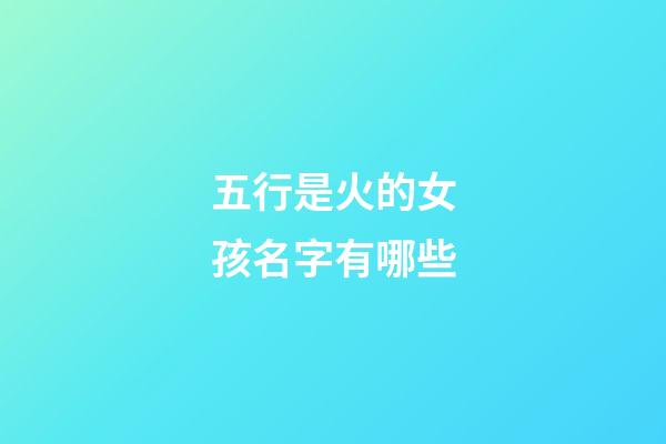 五行是火的女孩名字有哪些(五行火的字女孩用字)-第1張-女孩起名-玄機派