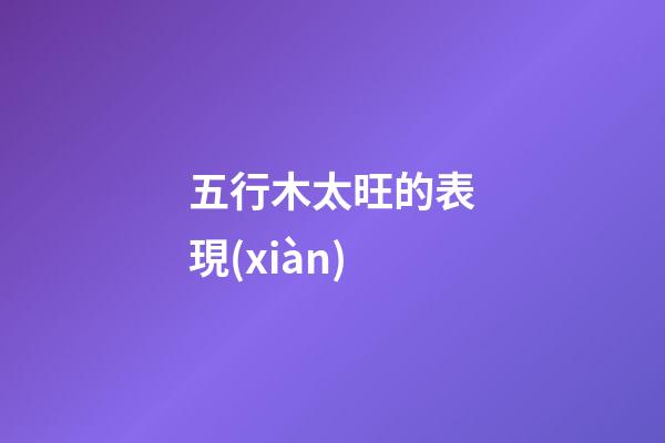 五行木太旺的表現(xiàn)