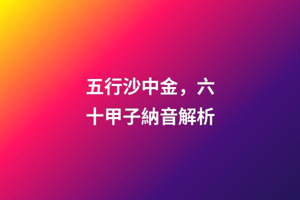 五行沙中金，六十甲子納音解析-第1張-觀點-玄機派