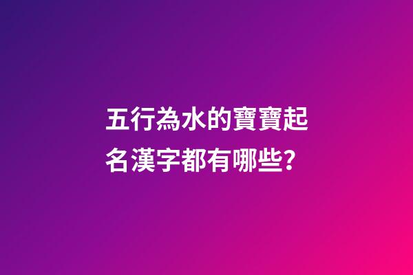五行為水的寶寶起名漢字都有哪些？