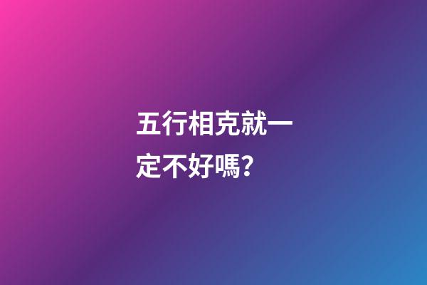 五行相克就一定不好嗎？