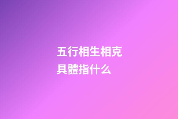 五行相生相克具體指什么