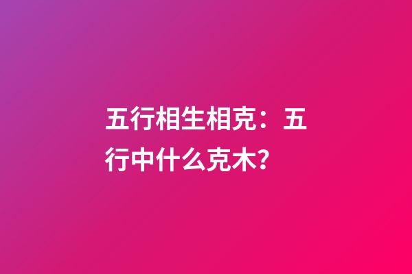 五行相生相克：五行中什么克木？