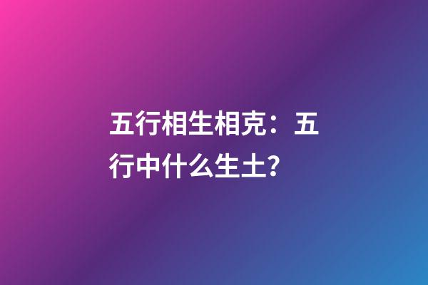 五行相生相克：五行中什么生土？