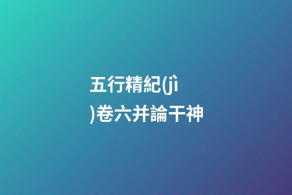 五行精紀(jì)卷六并論干神