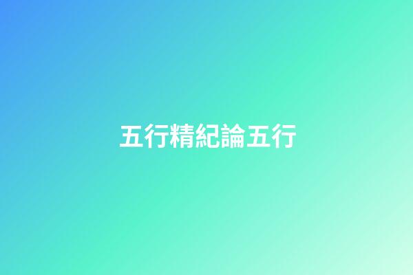 五行精紀***論五行