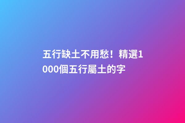 五行缺土不用愁！精選1000個五行屬土的字