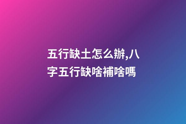 五行缺土怎么辦,八字五行缺啥補啥嗎-第1張-觀點-玄機派