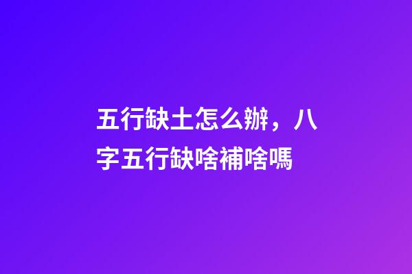五行缺土怎么辦，八字五行缺啥補啥嗎