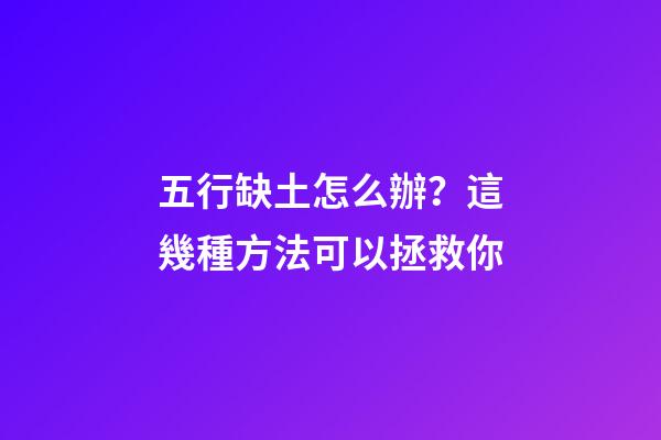 五行缺土怎么辦？這幾種方法可以拯救你