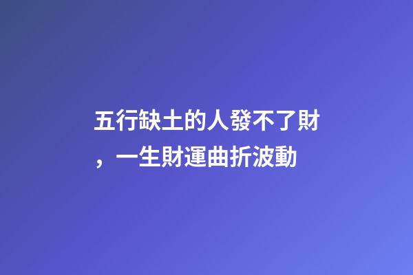 五行缺土的人發不了財，一生財運曲折波動