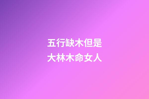 五行缺木但是大林木命女人(小孩起名字大全2022年女孩：精選驚艷歲月 綽約多姿的女孩名字)-第1張-觀點-玄機派